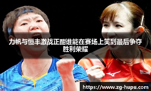 力帆与恒丰激战正酣谁能在赛场上笑到最后争夺胜利荣耀