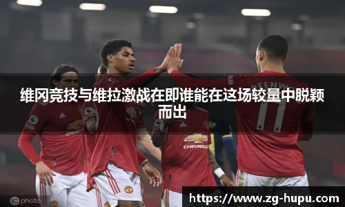 维冈竞技与维拉激战在即谁能在这场较量中脱颖而出