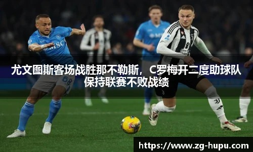 尤文图斯客场战胜那不勒斯，C罗梅开二度助球队保持联赛不败战绩
