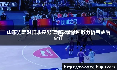 山东男篮对阵北控男篮精彩录像回放分析与赛后点评