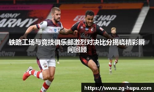 铁路工场与竞技俱乐部激烈对决比分揭晓精彩瞬间回顾
