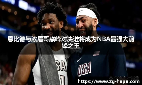 恩比德与浓眉哥巅峰对决谁将成为NBA最强大前锋之王