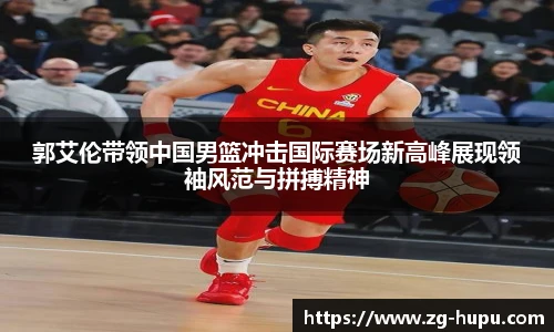 郭艾伦带领中国男篮冲击国际赛场新高峰展现领袖风范与拼搏精神