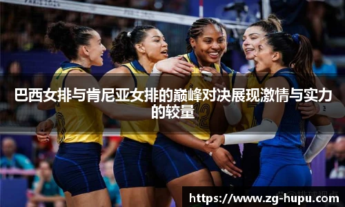 巴西女排与肯尼亚女排的巅峰对决展现激情与实力的较量